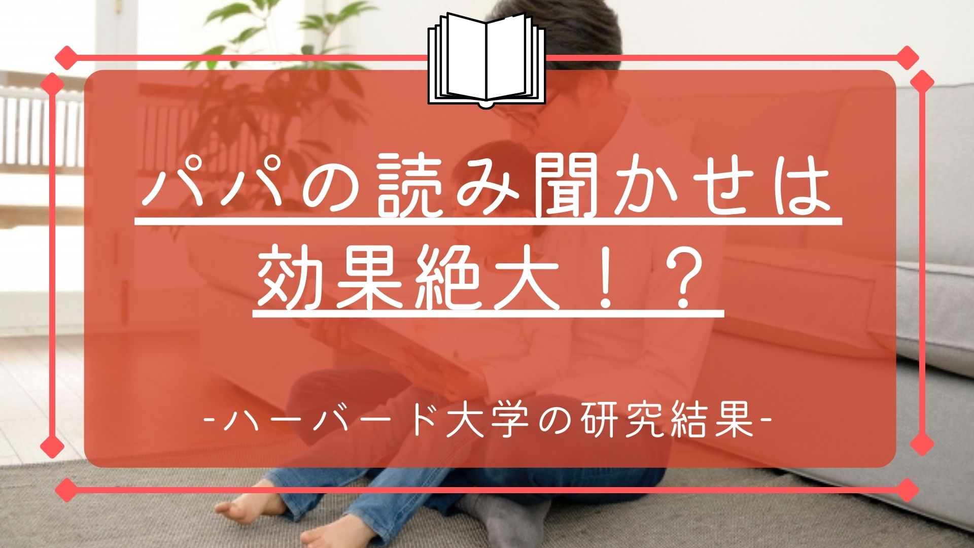 パパの読み聞かせは効果絶大!?　-ハーバード大学の研究結果-